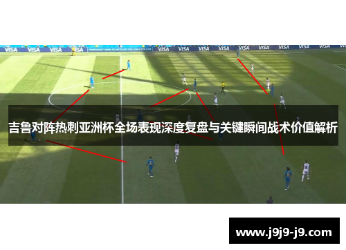 吉鲁对阵热刺亚洲杯全场表现深度复盘与关键瞬间战术价值解析