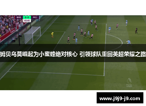 姆贝乌莫崛起为小蜜蜂绝对核心 引领球队重回英超荣耀之路