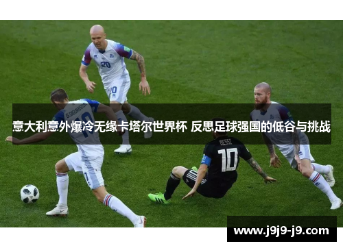 意大利意外爆冷无缘卡塔尔世界杯 反思足球强国的低谷与挑战