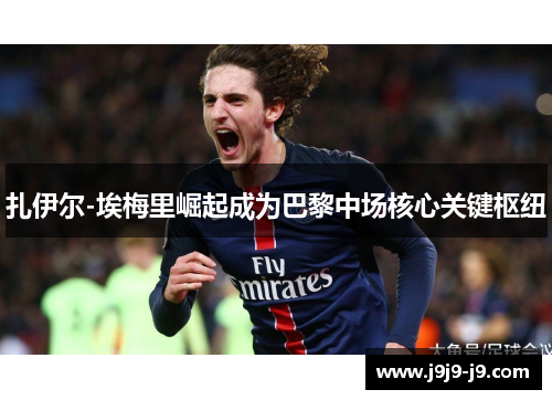 扎伊尔-埃梅里崛起成为巴黎中场核心关键枢纽