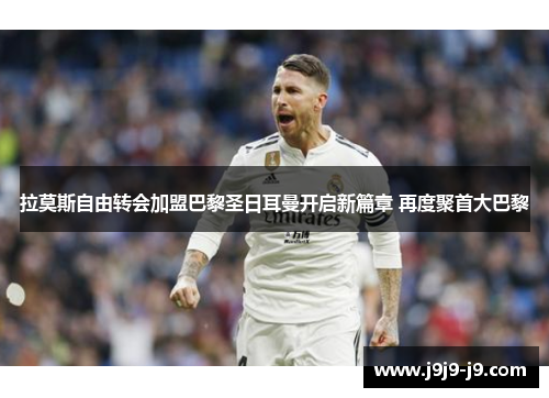 拉莫斯自由转会加盟巴黎圣日耳曼开启新篇章 再度聚首大巴黎