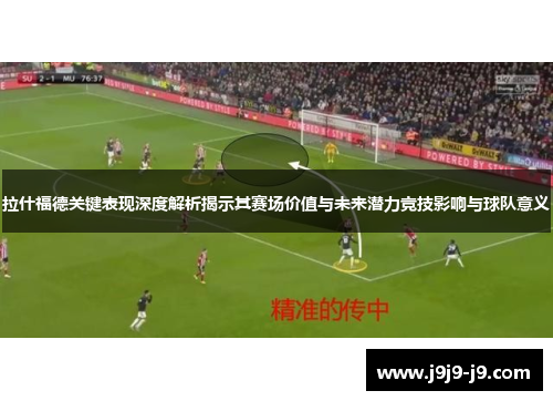 拉什福德关键表现深度解析揭示其赛场价值与未来潜力竞技影响与球队意义