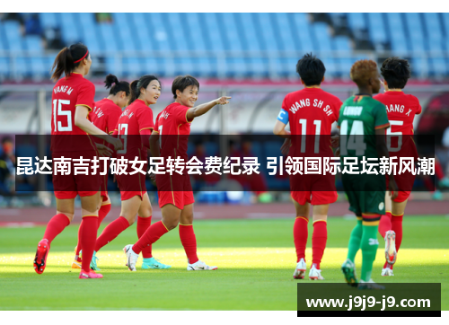 昆达南吉打破女足转会费纪录 引领国际足坛新风潮