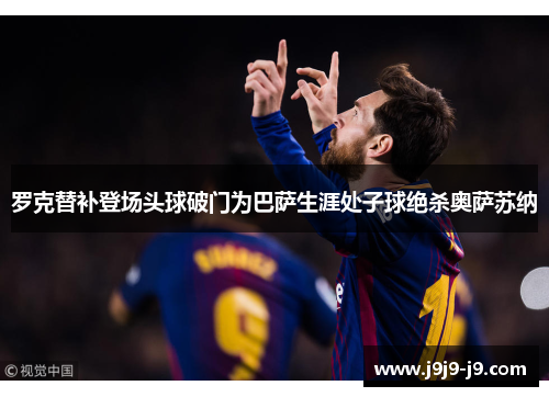 罗克替补登场头球破门为巴萨生涯处子球绝杀奥萨苏纳