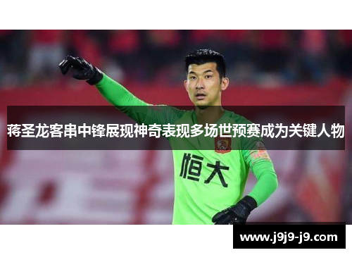 蒋圣龙客串中锋展现神奇表现多场世预赛成为关键人物