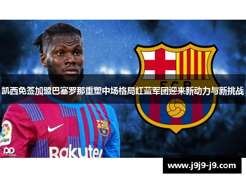 凯西免签加盟巴塞罗那重塑中场格局红蓝军团迎来新动力与新挑战