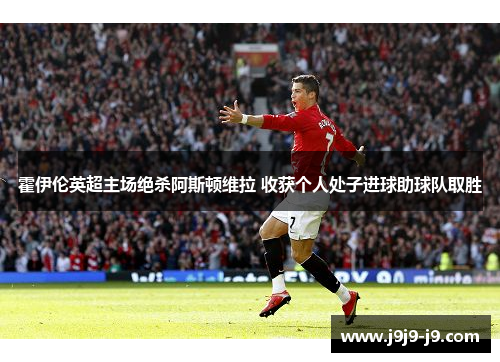 霍伊伦英超主场绝杀阿斯顿维拉 收获个人处子进球助球队取胜