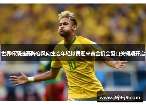 世界杯预选赛阵容风向生变年轻球员迎来黄金机会窗口关键期开启