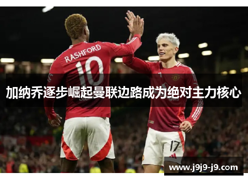 加纳乔逐步崛起曼联边路成为绝对主力核心