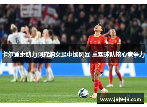 卡尔登泰助力阿森纳女足中场风暴 重塑球队核心竞争力