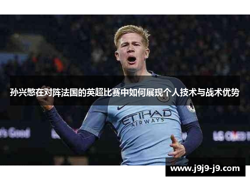 孙兴慜在对阵法国的英超比赛中如何展现个人技术与战术优势
