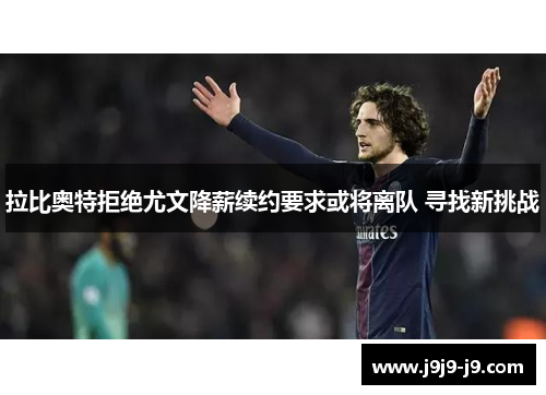 拉比奥特拒绝尤文降薪续约要求或将离队 寻找新挑战