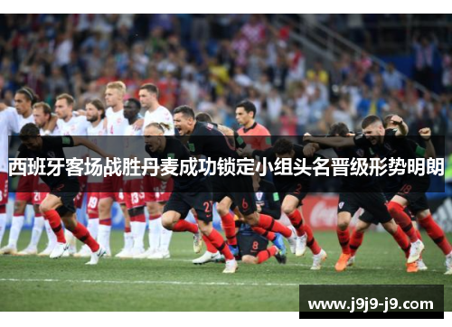 西班牙客场战胜丹麦成功锁定小组头名晋级形势明朗